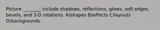 Picture ________ include shadows, reflections, glows, soft edges, bevels, and 3-D rotations. A)shapes B)effects C)layouts D)backgrounds