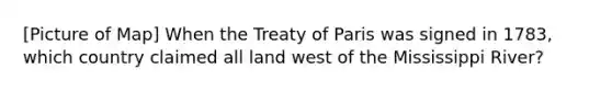 [Picture of Map] When the Treaty of Paris was signed in 1783, which country claimed all land west of the Mississippi River?