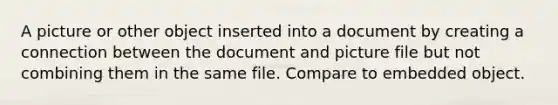 A picture or other object inserted into a document by creating a connection between the document and picture file but not combining them in the same file. Compare to embedded object.