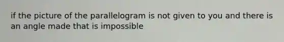 if the picture of the parallelogram is not given to you and there is an angle made that is impossible