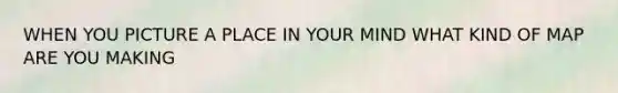 WHEN YOU PICTURE A PLACE IN YOUR MIND WHAT KIND OF MAP ARE YOU MAKING