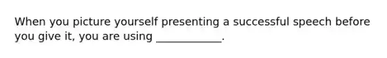 When you picture yourself presenting a successful speech before you give it, you are using ____________.