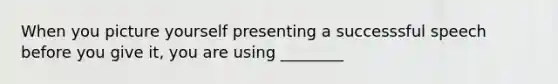 When you picture yourself presenting a successsful speech before you give it, you are using ________