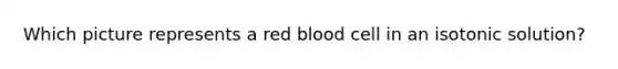 Which picture represents a red blood cell in an isotonic solution?