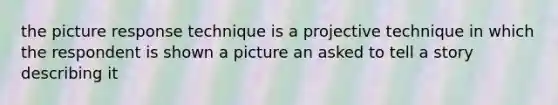 the picture response technique is a projective technique in which the respondent is shown a picture an asked to tell a story describing it