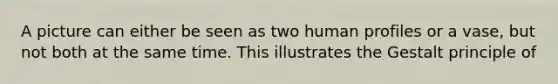 A picture can either be seen as two human profiles or a vase, but not both at the same time. This illustrates the Gestalt principle of