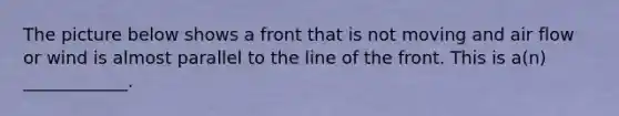 The picture below shows a front that is not moving and air flow or wind is almost parallel to the line of the front. This is a(n) ____________.