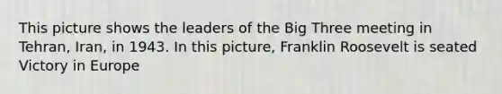 This picture shows the leaders of the Big Three meeting in Tehran, Iran, in 1943. In this picture, Franklin Roosevelt is seated Victory in Europe
