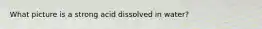 What picture is a strong acid dissolved in water?