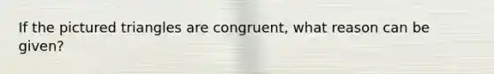 If the pictured triangles are congruent, what reason can be given?