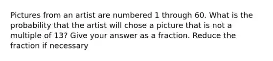 Pictures from an artist are numbered 1 through 60. What is the probability that the artist will chose a picture that is not a multiple of 13? Give your answer as a fraction. Reduce the fraction if necessary