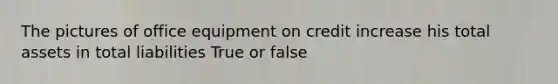 The pictures of office equipment on credit increase his total assets in total liabilities True or false