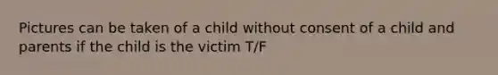 Pictures can be taken of a child without consent of a child and parents if the child is the victim T/F