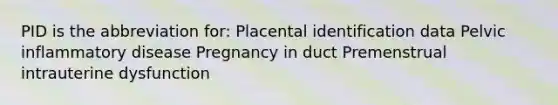 PID is the abbreviation for: Placental identification data Pelvic inflammatory disease Pregnancy in duct Premenstrual intrauterine dysfunction