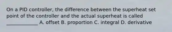 On a PID controller, the difference between the superheat set point of the controller and the actual superheat is called _____________ A. offset B. proportion C. integral D. derivative