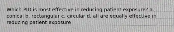 Which PID is most effective in reducing patient exposure? a. conical b. rectangular c. circular d. all are equally effective in reducing patient exposure