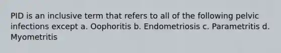 PID is an inclusive term that refers to all of the following pelvic infections except a. Oophoritis b. Endometriosis c. Parametritis d. Myometritis