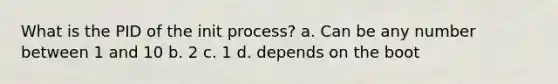 What is the PID of the init process? a. Can be any number between 1 and 10 b. 2 c. 1 d. depends on the boot