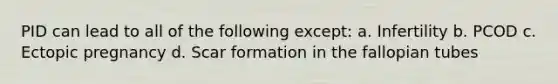 PID can lead to all of the following except: a. Infertility b. PCOD c. Ectopic pregnancy d. Scar formation in the fallopian tubes