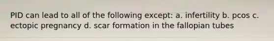 PID can lead to all of the following except: a. infertility b. pcos c. ectopic pregnancy d. scar formation in the fallopian tubes