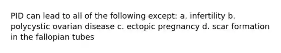 PID can lead to all of the following except: a. infertility b. polycystic ovarian disease c. ectopic pregnancy d. scar formation in the fallopian tubes