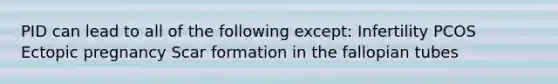 PID can lead to all of the following except: Infertility PCOS Ectopic pregnancy Scar formation in the fallopian tubes