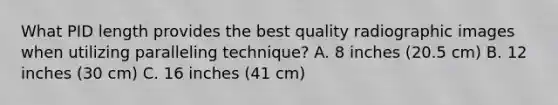 What PID length provides the best quality radiographic images when utilizing paralleling technique? A. 8 inches (20.5 cm) B. 12 inches (30 cm) C. 16 inches (41 cm)