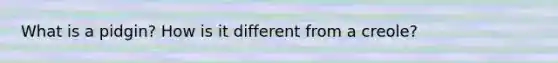 What is a pidgin? How is it different from a creole?