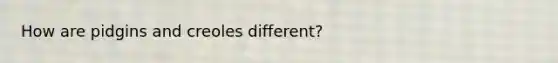 How are pidgins and creoles different?