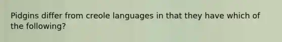 Pidgins differ from creole languages in that they have which of the following?