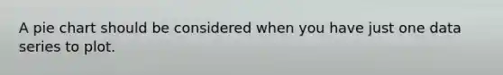 A pie chart should be considered when you have just one data series to plot.
