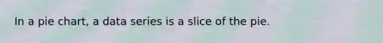 In a pie chart, a data series is a slice of the pie.