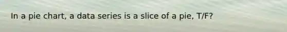 In a <a href='https://www.questionai.com/knowledge/kDrHXijglR-pie-chart' class='anchor-knowledge'>pie chart</a>, a data series is a slice of a pie, T/F?