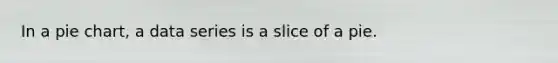 In a pie chart, a data series is a slice of a pie.