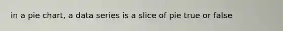 in a <a href='https://www.questionai.com/knowledge/kDrHXijglR-pie-chart' class='anchor-knowledge'>pie chart</a>, a data series is a slice of pie true or false