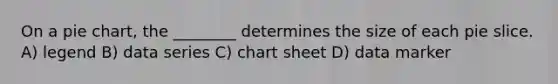 On a pie chart, the ________ determines the size of each pie slice. A) legend B) data series C) chart sheet D) data marker