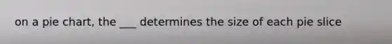 on a pie chart, the ___ determines the size of each pie slice