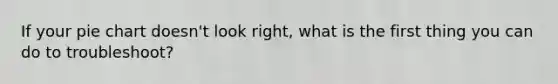 If your pie chart doesn't look right, what is the first thing you can do to troubleshoot?