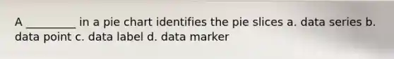 A _________ in a pie chart identifies the pie slices a. data series b. data point c. data label d. data marker