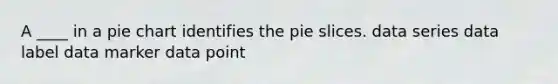 A ____ in a pie chart identifies the pie slices. data series data label data marker data point