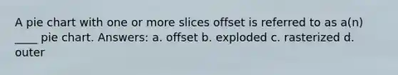 A pie chart with one or more slices offset is referred to as a(n) ____ pie chart. Answers: a. offset b. exploded c. rasterized d. outer