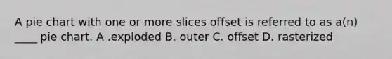 A pie chart with one or more slices offset is referred to as a(n) ____ pie chart. A .exploded B. outer C. offset D. rasterized