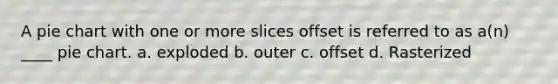 A <a href='https://www.questionai.com/knowledge/kDrHXijglR-pie-chart' class='anchor-knowledge'>pie chart</a> with one or more slices offset is referred to as a(n) ____ pie chart. a. exploded b. outer c. offset d. Rasterized