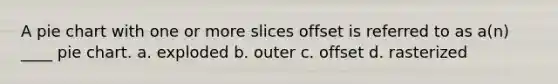 A pie chart with one or more slices offset is referred to as a(n) ____ pie chart. a. exploded b. outer c. offset d. rasterized