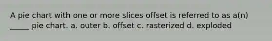 A pie chart with one or more slices offset is referred to as a(n) _____ pie chart. a. outer b. offset c. rasterized d. exploded