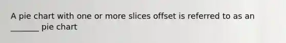 A pie chart with one or more slices offset is referred to as an _______ pie chart