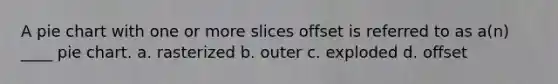A <a href='https://www.questionai.com/knowledge/kDrHXijglR-pie-chart' class='anchor-knowledge'>pie chart</a> with one or more slices offset is referred to as a(n) ____ pie chart. a. rasterized b. outer c. exploded d. offset