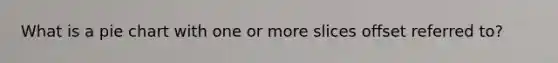 What is a pie chart with one or more slices offset referred to?
