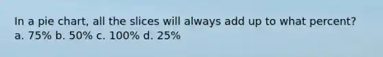 In a <a href='https://www.questionai.com/knowledge/kDrHXijglR-pie-chart' class='anchor-knowledge'>pie chart</a>, all the slices will always add up to what percent? a. 75% b. 50% c. 100% d. 25%