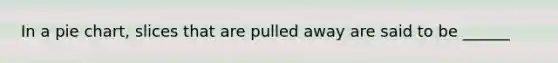 In a pie chart, slices that are pulled away are said to be ______